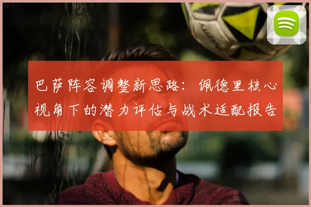 巴萨阵容调整新思路:佩德里核心视角下的潜力评估与战术适配报告