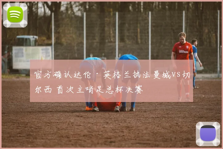 官方确认达伦·英格兰执法曼城vs切尔西 首次主哨足总杯决赛