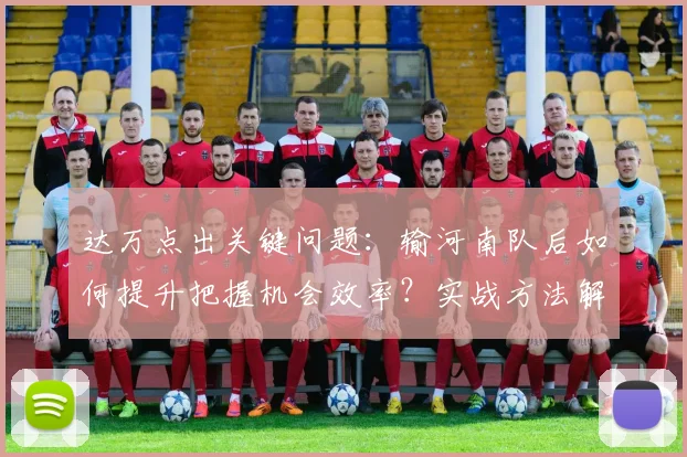 达万点出关键问题:输河南队后如何提升把握机会效率?实战方法解析