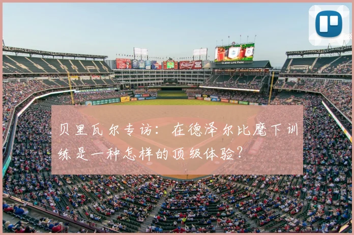 贝里瓦尔专访:在德泽尔比麾下训练是一种怎样的顶级体验?