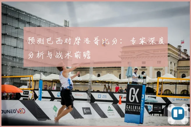 预测巴西对摩洛哥比分：专家深度分析与战术前瞻