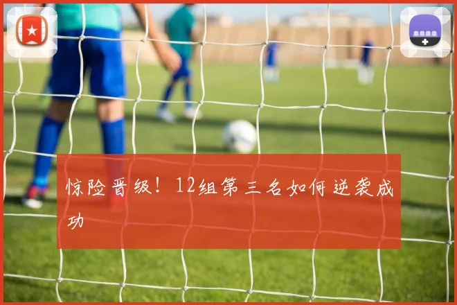 惊险晋级！12组第三名如何逆袭成功