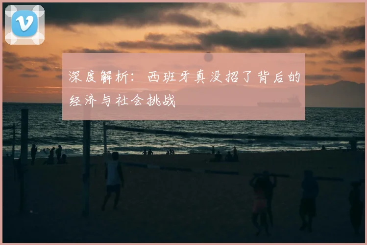深度解析：西班牙真没招了背后的经济与社会挑战