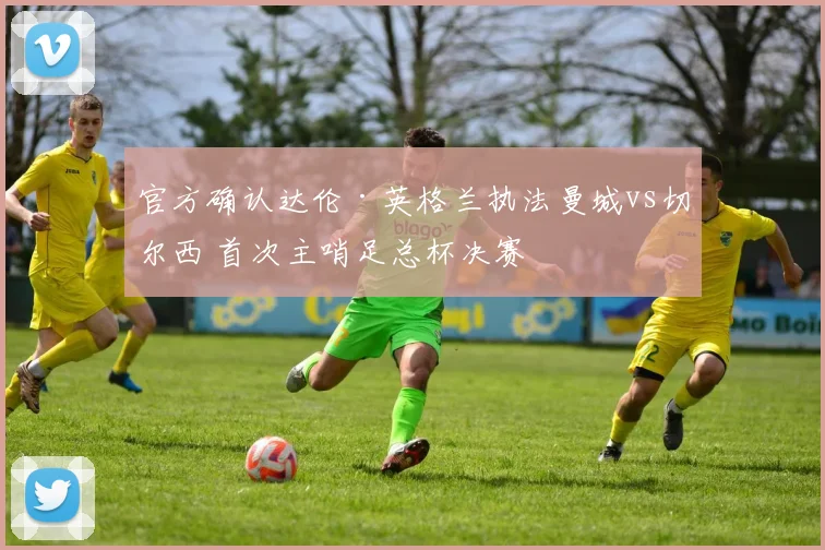 官方确认达伦·英格兰执法曼城vs切尔西 首次主哨足总杯决赛