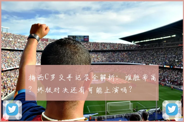 梅西C罗交手记录全解析:谁胜率高?终极对决还有可能上演吗?