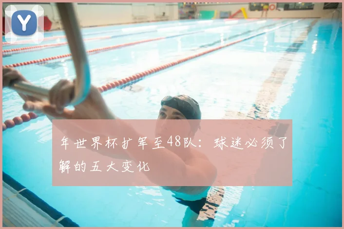 年世界杯扩军至48队:球迷必须了解的五大变化