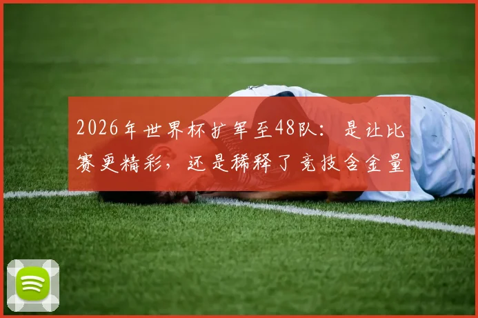 2026年世界杯扩军至48队:是让比赛更精彩,还是稀释了竞技含金量?深度解析赛制、机遇与挑战