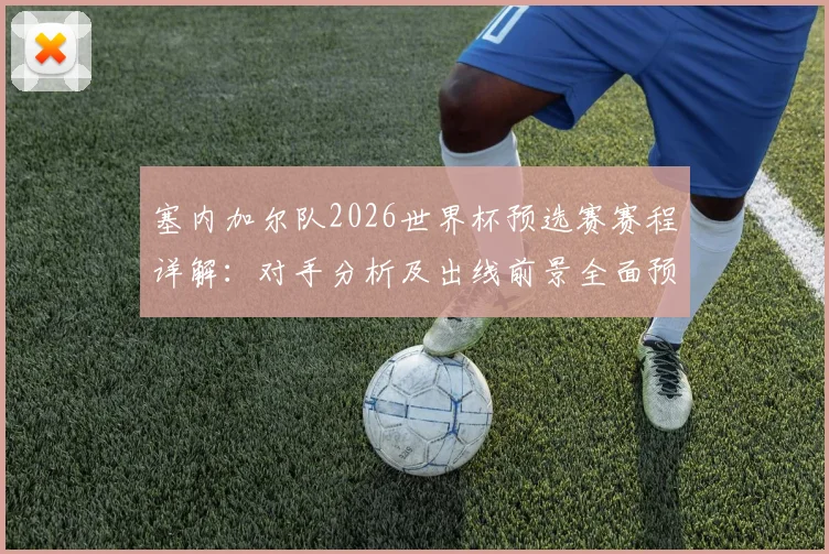 塞内加尔队2026世界杯预选赛赛程详解:对手分析及出线前景全面预测
