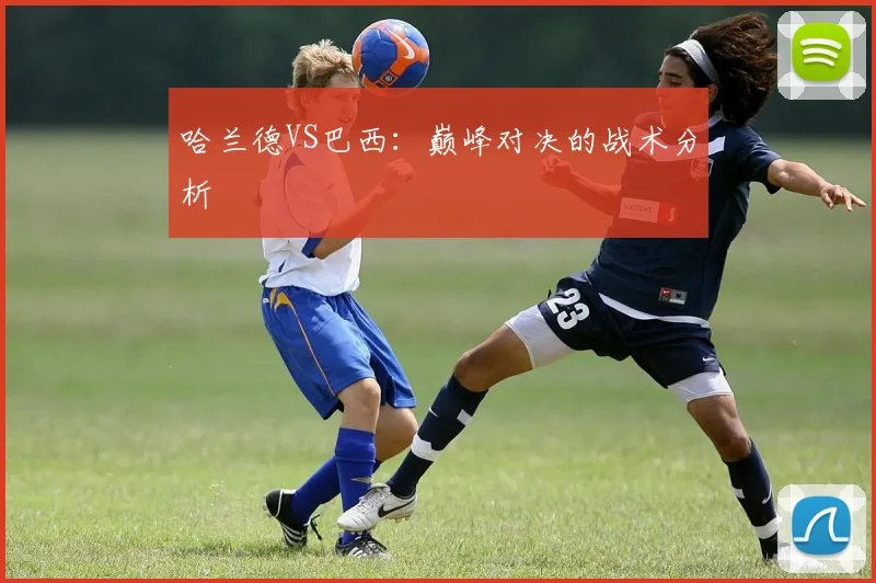 哈兰德VS巴西：巅峰对决的战术分析