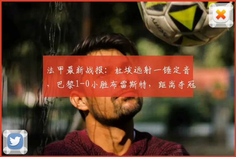法甲最新战报:杜埃远射一锤定音,巴黎1-0小胜布雷斯特,距离夺冠仅一步之遥
