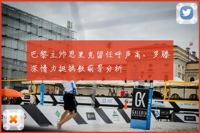 巴黎主帅恩里克留任呼声高，罗滕深情力挺执教前景分析
