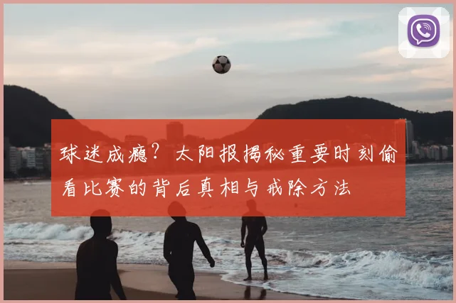 球迷成瘾?太阳报揭秘重要时刻偷看比赛的背后真相与戒除方法
